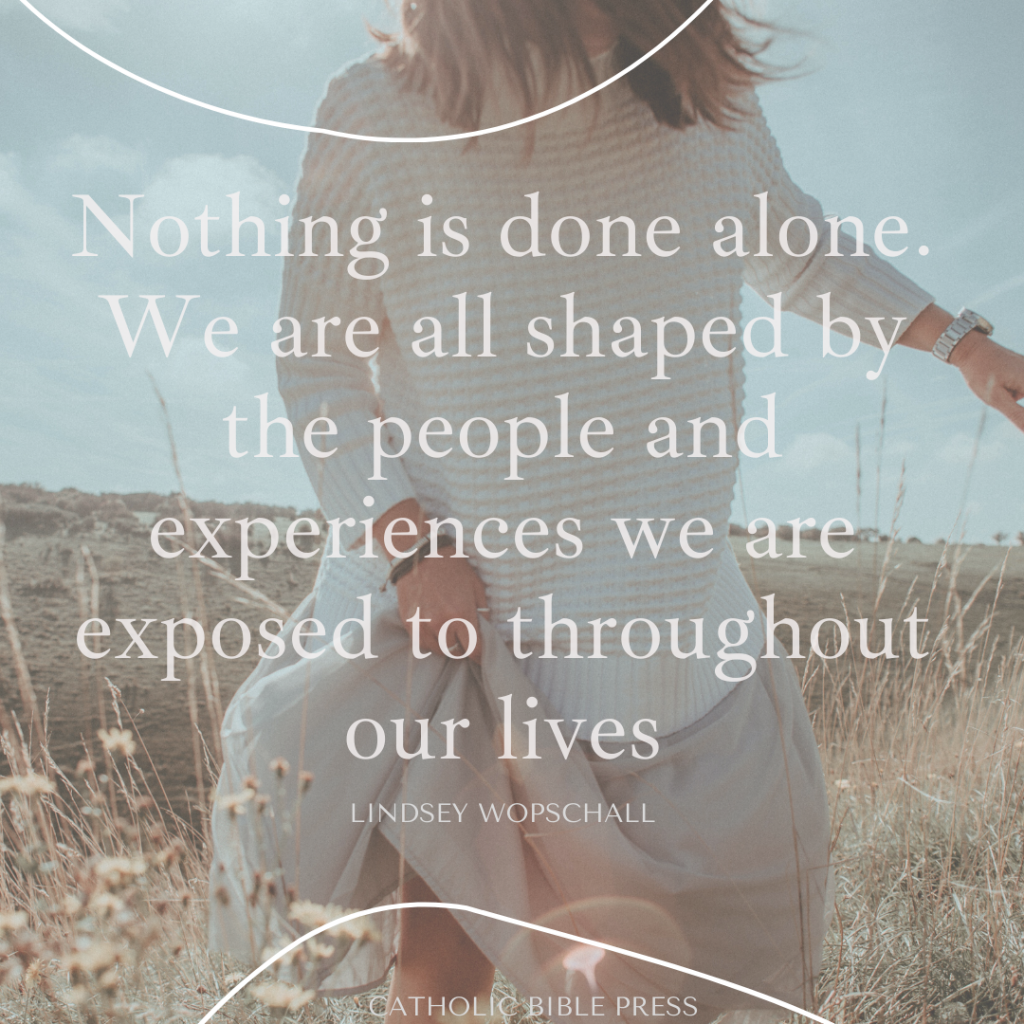 Nothing is done alone. We are all shaped by the people and experiences we are exposed to throughout our lives